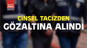 CİNSEL TACİZDEN GÖZALTINA ALINDI, DAHA SONRASINDA İSE TUTUKLANDI.